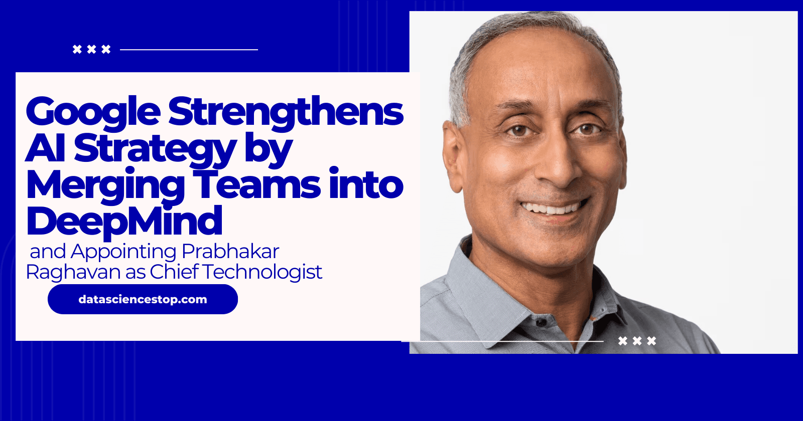 Google Strengthens AI Strategy by Merging Teams into DeepMind and Appointing Prabhakar Raghavan as Chief Technologist